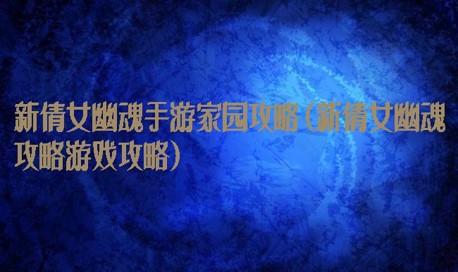 新倩女幽魂手游家园攻略(新倩女幽魂攻略游戏攻略)