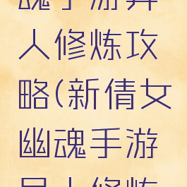 新倩女幽魂手游异人修炼攻略(新倩女幽魂手游异人修炼攻略视频)