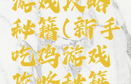 新手吃鸡游戏攻略秘籍(新手吃鸡游戏攻略秘籍视频)