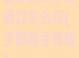 新手攻略手机游戏怎么写(手游新手教程)