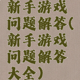 新手游戏问题解答(新手游戏问题解答大全)