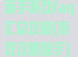 新手游戏faq汇总攻略(游戏攻略助手)