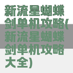 新流星蝴蝶剑单机攻略(新流星蝴蝶剑单机攻略大全)
