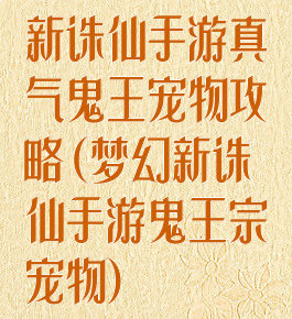 新诛仙手游真气鬼王宠物攻略(梦幻新诛仙手游鬼王宗宠物)