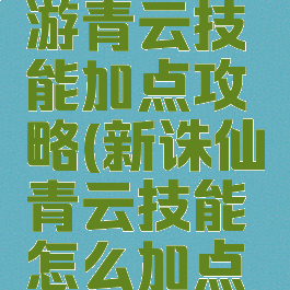 新诛仙手游青云技能加点攻略(新诛仙青云技能怎么加点最好?)