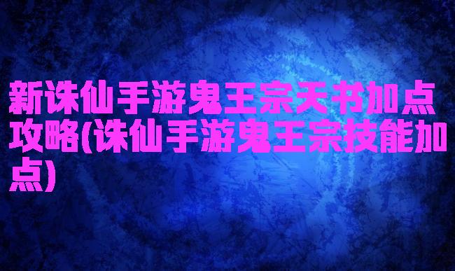 新诛仙手游鬼王宗天书加点攻略(诛仙手游鬼王宗技能加点)