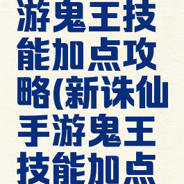 新诛仙手游鬼王技能加点攻略(新诛仙手游鬼王技能加点攻略图)