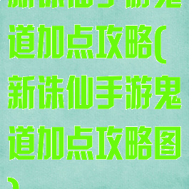 新诛仙手游鬼道加点攻略(新诛仙手游鬼道加点攻略图)