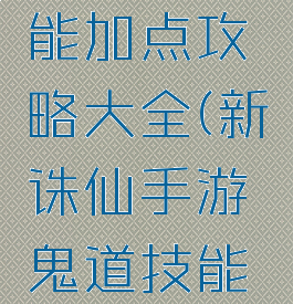 新诛仙手游鬼道技能加点攻略大全(新诛仙手游鬼道技能加点攻略大全视频)