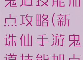 新诛仙手游鬼道技能加点攻略(新诛仙手游鬼道技能加点攻略视频)