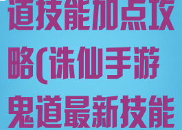 新诛仙手游鬼道技能加点攻略(诛仙手游鬼道最新技能加点攻略)