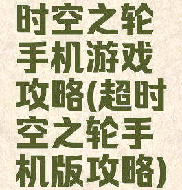 时空之轮手机游戏攻略(超时空之轮手机版攻略)