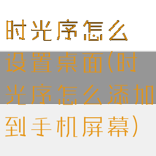 时光序怎么设置桌面(时光序怎么添加到手机屏幕)