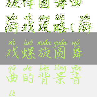 旋律圆舞曲游戏攻略(游戏螺旋圆舞曲的背景音乐)