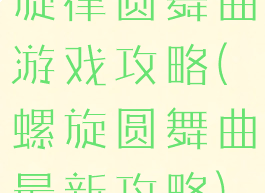 旋律圆舞曲游戏攻略(螺旋圆舞曲最新攻略)