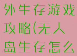 无人岛的野外生存游戏攻略(无人岛生存怎么玩)