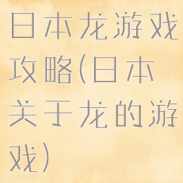 日本龙游戏攻略(日本关于龙的游戏)