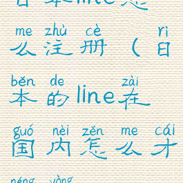 日本line怎么注册(日本的line在国内怎么才能用?)