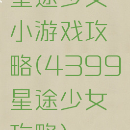 星途少女小游戏攻略(4399星途少女攻略)