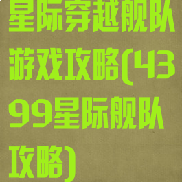 星际穿越舰队游戏攻略(4399星际舰队攻略)