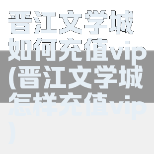 晋江文学城如何充值vip(晋江文学城怎样充值vip)