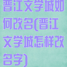 晋江文学城如何改名(晋江文学城怎样改名字)