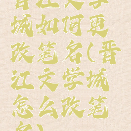 晋江文学城如何更改笔名(晋江文学城怎么改笔名)