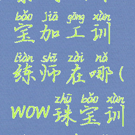 暴风城珠宝加工训练师在哪(wow珠宝训练师在哪)
