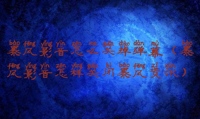 暴风影音怎么关掉弹幕(暴风影音怎样关闭暴风资讯)