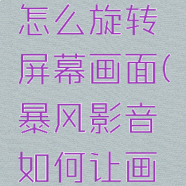 暴风影音怎么旋转屏幕画面(暴风影音如何让画面旋转)