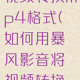 暴风影音视频转换mp4格式(如何用暴风影音将视频转换成mp4)
