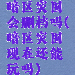 暗区突围会删档吗(暗区突围现在还能玩吗)