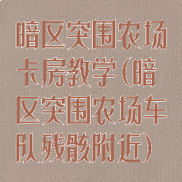 暗区突围农场卡房教学(暗区突围农场车队残骸附近)
