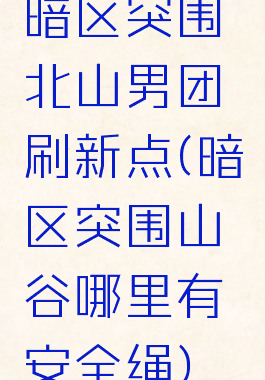 暗区突围北山男团刷新点(暗区突围山谷哪里有安全绳)