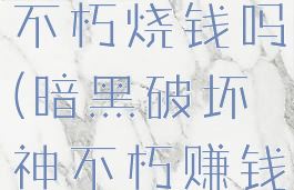 暗黑破坏神不朽烧钱吗(暗黑破坏神不朽赚钱吗)