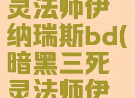 暗黑三死灵法师伊纳瑞斯bd(暗黑三死灵法师伊纳瑞斯BD)