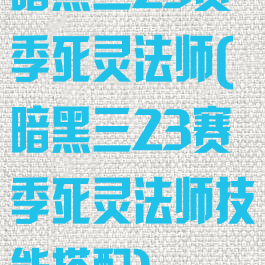 暗黑三23赛季死灵法师(暗黑三23赛季死灵法师技能搭配)