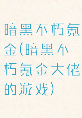 暗黑不朽氪金(暗黑不朽氪金大佬的游戏)