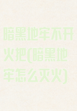 暗黑地牢不开火把(暗黑地牢怎么灭火)