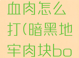 暗黑地牢血肉怎么打(暗黑地牢肉块boss攻略)