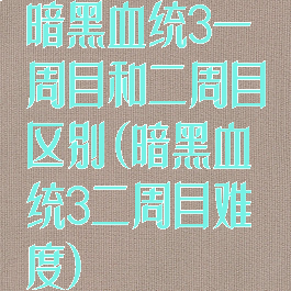 暗黑血统3一周目和二周目区别(暗黑血统3二周目难度)