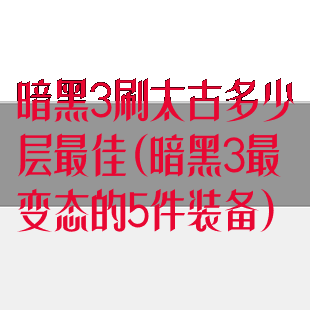 暗黑3刷太古多少层最佳(暗黑3最变态的5件装备)