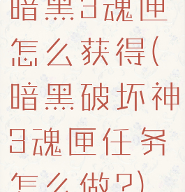 暗黑3魂匣怎么获得(暗黑破坏神3魂匣任务怎么做?)