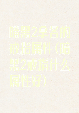 暗黑2拿各的戒指属性(暗黑2戒指什么属性好)