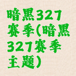 暗黑327赛季(暗黑327赛季主题)