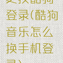 更换酷狗登录(酷狗音乐怎么换手机登录)