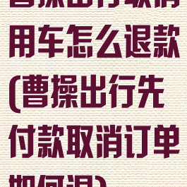 曹操出行取消用车怎么退款(曹操出行先付款取消订单如何退)
