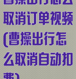 曹操出行怎么取消订单视频(曹操出行怎么取消自动扣费)