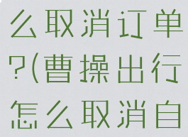 曹操出行怎么取消订单?(曹操出行怎么取消自动扣费)