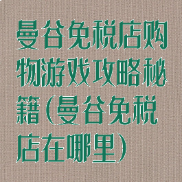 曼谷免税店购物游戏攻略秘籍(曼谷免税店在哪里)